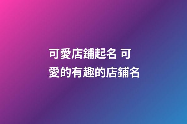 可愛店鋪起名 可愛的有趣的店鋪名-第1張-店鋪起名-玄機派